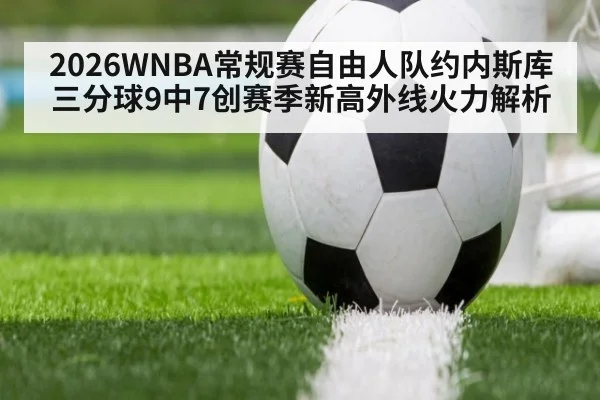 2026WNBA常规赛自由人队约内斯库三分球9中7创赛季新高外线火力解析