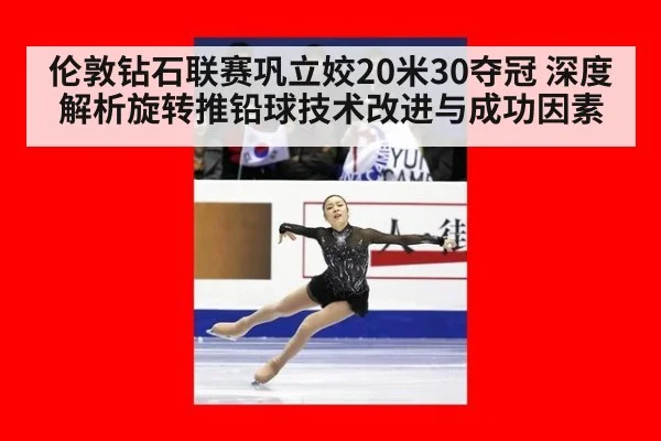 伦敦钻石联赛巩立姣20米30夺冠 深度解析旋转推铅球技术改进与成功因素