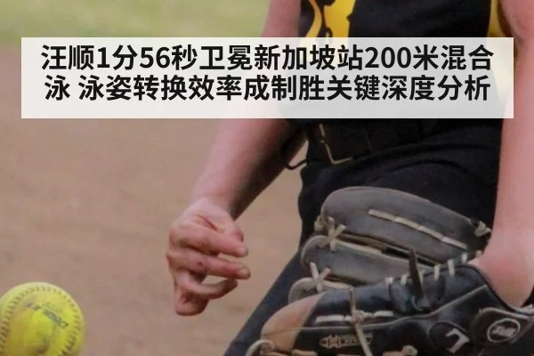 汪顺1分56秒卫冕新加坡站200米混合泳 泳姿转换效率成制胜关键深度分析