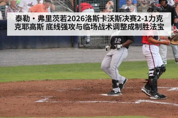 泰勒·弗里茨若2026洛斯卡沃斯决赛2-1力克克耶高斯 底线强攻与临场战术调整成制胜法宝