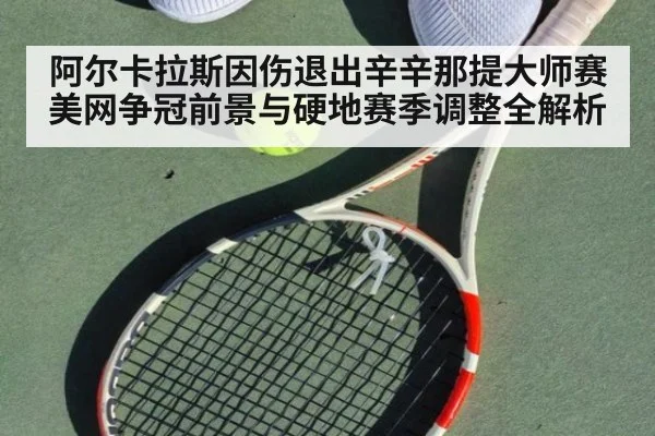 阿尔卡拉斯因伤退出辛辛那提大师赛 美网争冠前景与硬地赛季调整全解析