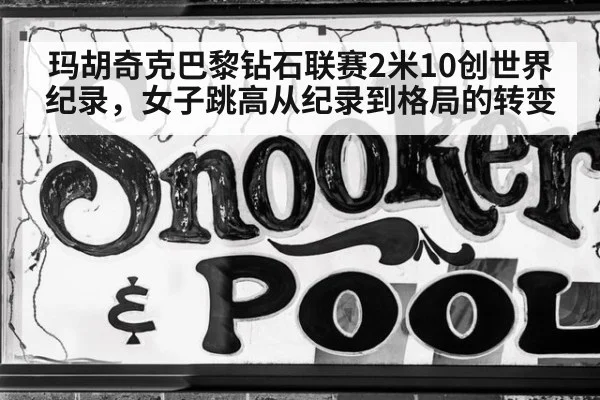 玛胡奇克巴黎钻石联赛2米10创世界纪录，女子跳高从纪录到格局的转变