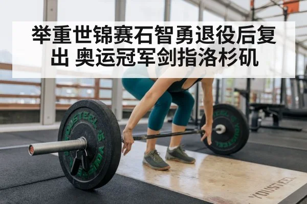 举重世锦赛石智勇退役后复出 奥运冠军剑指洛杉矶