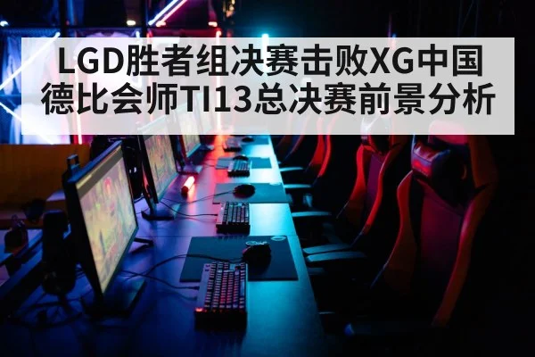 LGD胜者组决赛击败XG中国德比会师TI13总决赛前景分析