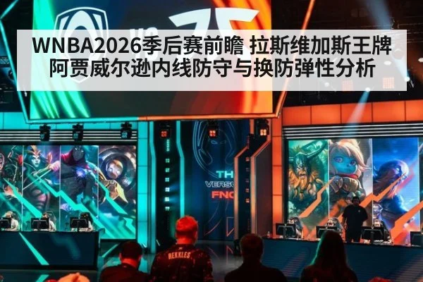 WNBA2026季后赛前瞻 拉斯维加斯王牌阿贾威尔逊内线防守与换防弹性分析