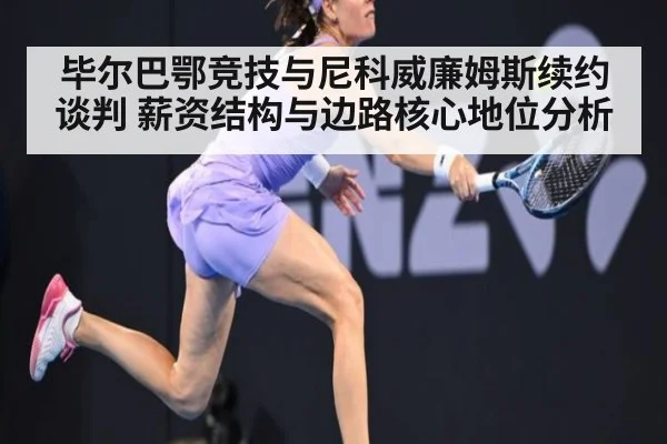 毕尔巴鄂竞技与尼科威廉姆斯续约谈判 薪资结构与边路核心地位分析