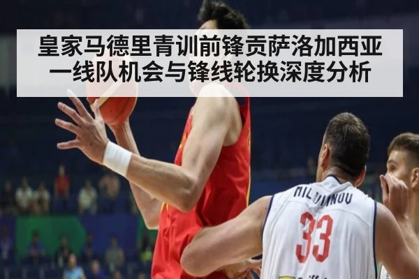 皇家马德里青训前锋贡萨洛加西亚一线队机会与锋线轮换深度分析