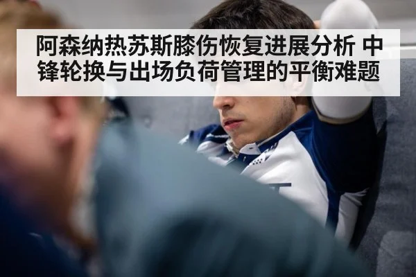 阿森纳热苏斯膝伤恢复进展分析 中锋轮换与出场负荷管理的平衡难题