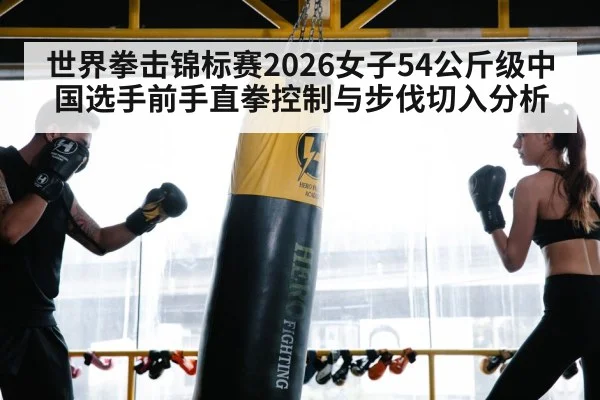 世界拳击锦标赛2026女子54公斤级中国选手前手直拳控制与步伐切入分析