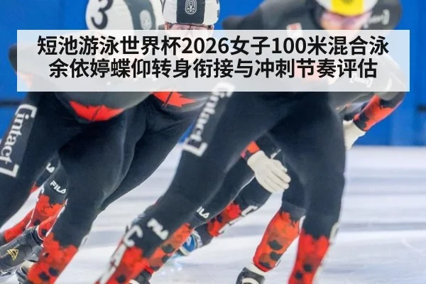 短池游泳世界杯2026女子100米混合泳余依婷蝶仰转身衔接与冲刺节奏评估
